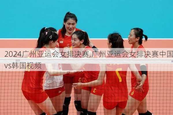 广州亚运会女排决赛,广州亚运会女排决赛中国vs韩国视频