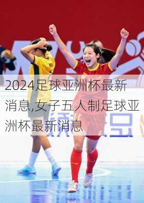 足球亚洲杯最新消息,女子五人制足球亚洲杯最新消息