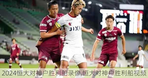 恒大对神户胜利船录像,恒大对神户胜利船视频
