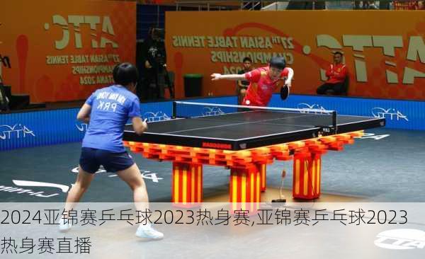 亚锦赛乒乓球2023热身赛,亚锦赛乒乓球2023热身赛直播