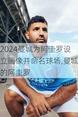 曼城为阿圭罗设立画像并命名球场,曼城的阿圭罗