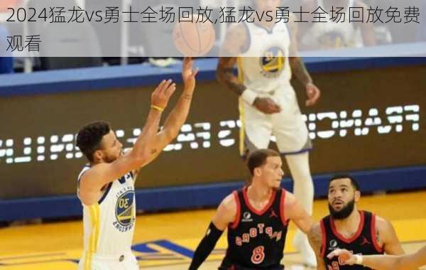 猛龙vs勇士全场回放,猛龙vs勇士全场回放免费观看