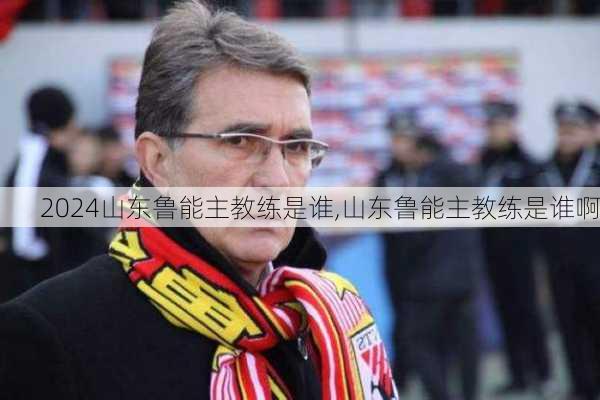 山东鲁能主教练是谁,山东鲁能主教练是谁啊