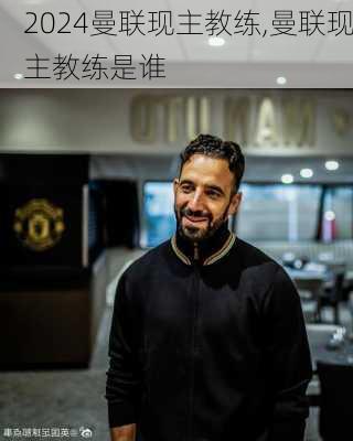 曼联现主教练,曼联现主教练是谁
