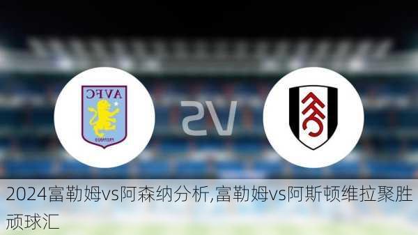 富勒姆vs阿森纳分析,富勒姆vs阿斯顿维拉聚胜顽球汇