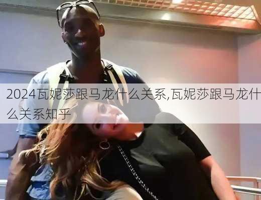 瓦妮莎跟马龙什么关系,瓦妮莎跟马龙什么关系知乎