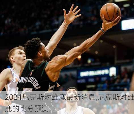 尼克斯对雄鹿最新消息,尼克斯对雄鹿的比分预测