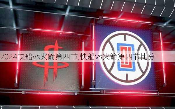 快船vs火箭第四节,快船vs火箭第四节比分