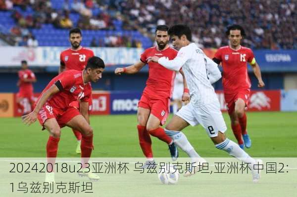 2018u23亚洲杯 乌兹别克斯坦,亚洲杯中国2:1乌兹别克斯坦