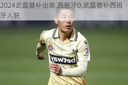 武磊替补出场,西班牙0,武磊替补西班牙人获