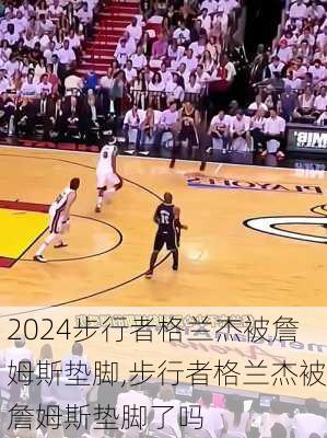 步行者格兰杰被詹姆斯垫脚,步行者格兰杰被詹姆斯垫脚了吗