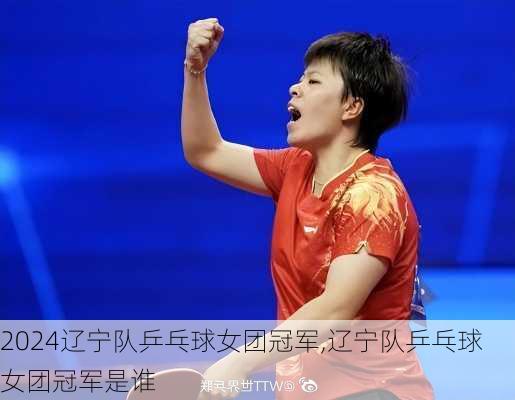 辽宁队乒乓球女团冠军,辽宁队乒乓球女团冠军是谁