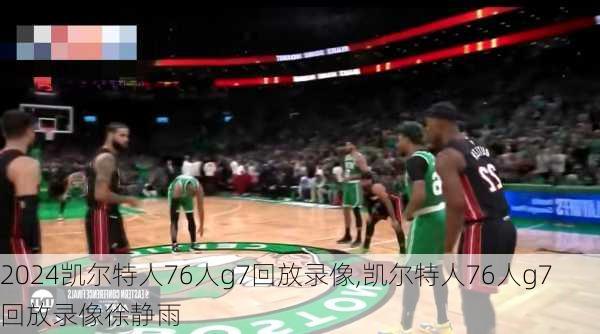 凯尔特人76人g7回放录像,凯尔特人76人g7回放录像徐静雨