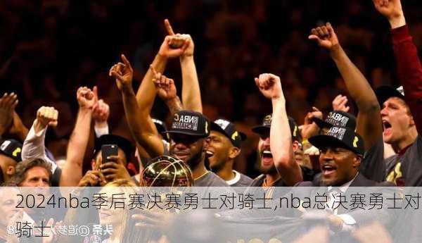 nba季后赛决赛勇士对骑士,nba总决赛勇士对骑士