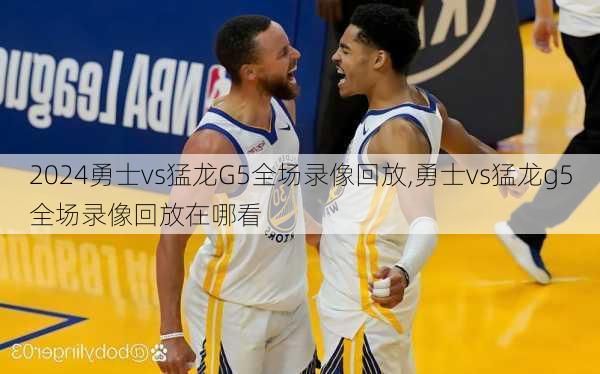 勇士vs猛龙G5全场录像回放,勇士vs猛龙g5全场录像回放在哪看