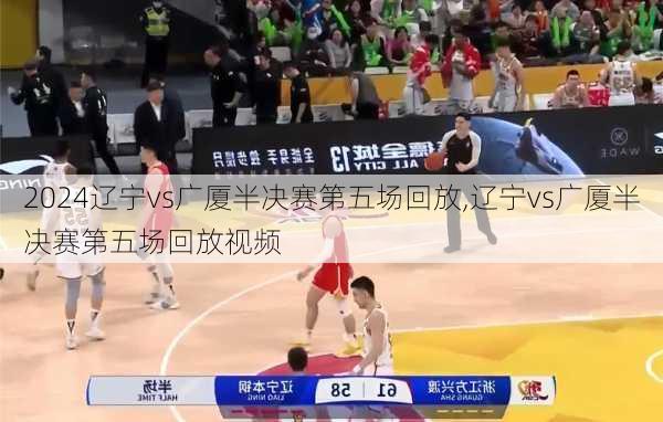 辽宁vs广厦半决赛第五场回放,辽宁vs广厦半决赛第五场回放视频