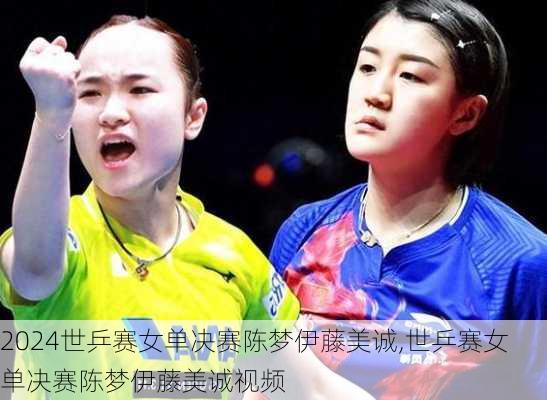 世乒赛女单决赛陈梦伊藤美诚,世乒赛女单决赛陈梦伊藤美诚视频