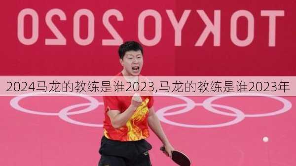 马龙的教练是谁2023,马龙的教练是谁2023年