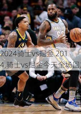 骑士vs掘金 2014,骑士vs掘金今天全场回放
