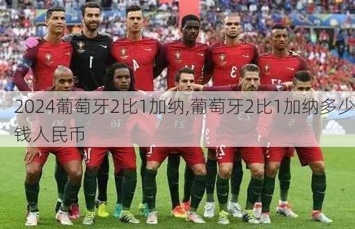 葡萄牙2比1加纳,葡萄牙2比1加纳多少钱人民币