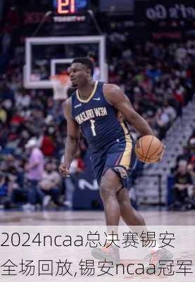 ncaa总决赛锡安全场回放,锡安ncaa冠军