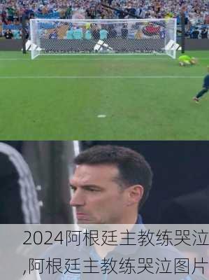 阿根廷主教练哭泣,阿根廷主教练哭泣图片