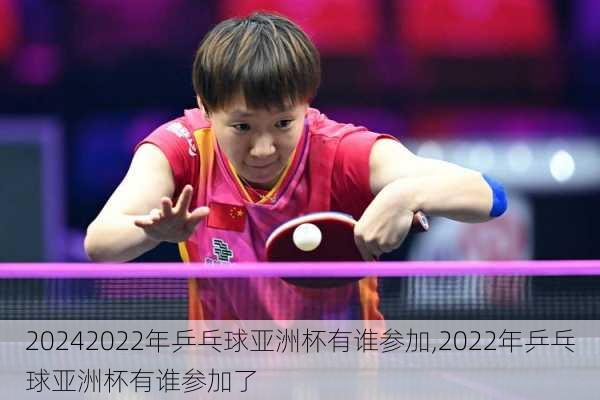 2022年乒乓球亚洲杯有谁参加,2022年乒乓球亚洲杯有谁参加了