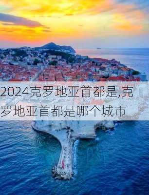 克罗地亚首都是,克罗地亚首都是哪个城市
