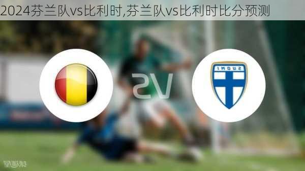 芬兰队vs比利时,芬兰队vs比利时比分预测
