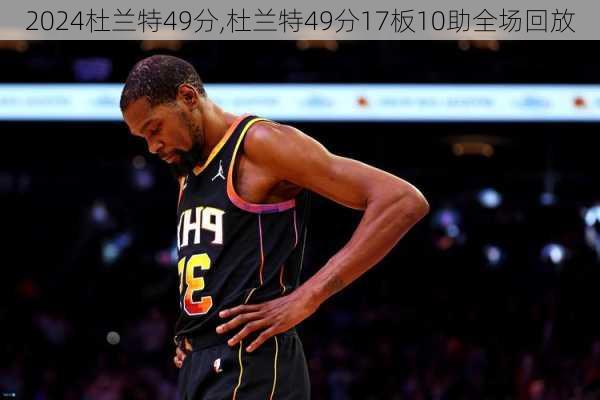 杜兰特49分,杜兰特49分17板10助全场回放