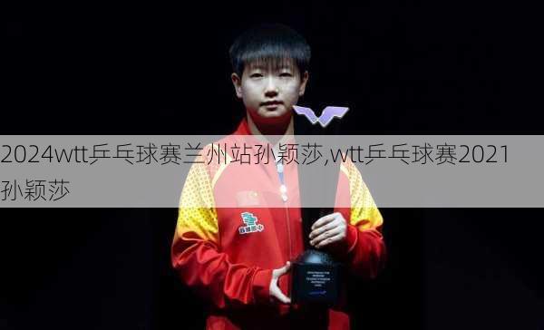 wtt乒乓球赛兰州站孙颖莎,wtt乒乓球赛2021孙颖莎