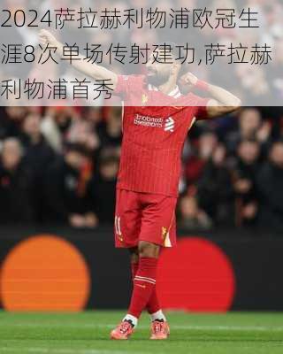 萨拉赫利物浦欧冠生涯8次单场传射建功,萨拉赫利物浦首秀