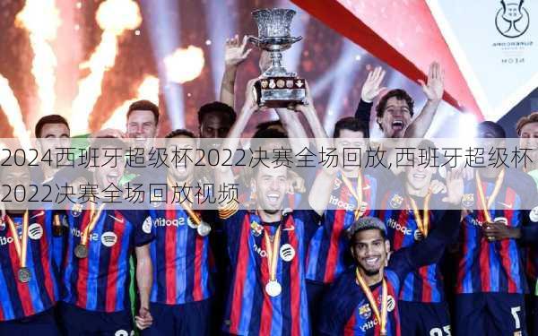 西班牙超级杯2022决赛全场回放,西班牙超级杯2022决赛全场回放视频