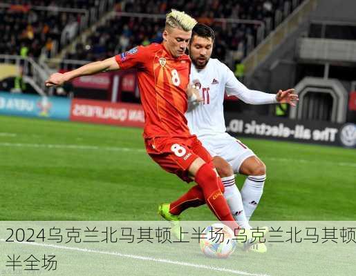 乌克兰北马其顿上半场,乌克兰北马其顿半全场