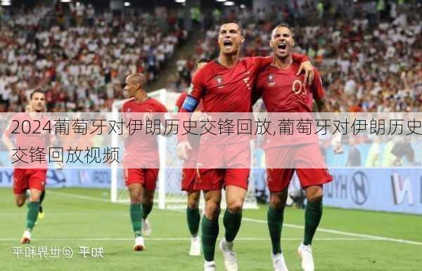 葡萄牙对伊朗历史交锋回放,葡萄牙对伊朗历史交锋回放视频