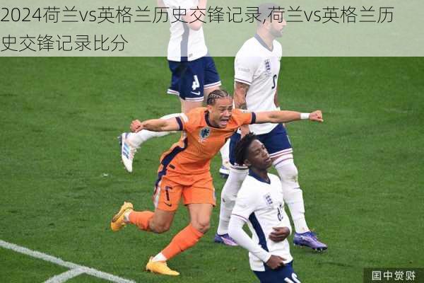 荷兰vs英格兰历史交锋记录,荷兰vs英格兰历史交锋记录比分