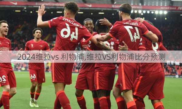 维拉vs 利物浦,维拉VS利物浦比分预测