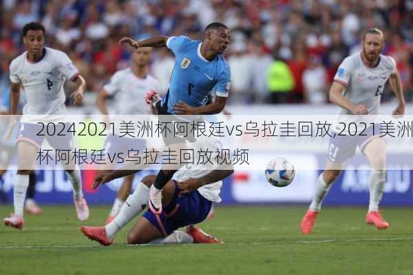 2021美洲杯阿根廷vs乌拉圭回放,2021美洲杯阿根廷vs乌拉圭回放视频