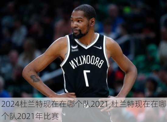 杜兰特现在在哪个队2021,杜兰特现在在哪个队2021年比赛