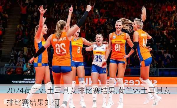 荷兰vs土耳其女排比赛结果,荷兰vs土耳其女排比赛结果如何