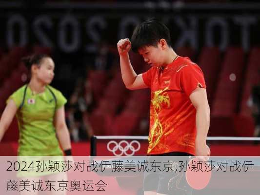 孙颖莎对战伊藤美诚东京,孙颖莎对战伊藤美诚东京奥运会