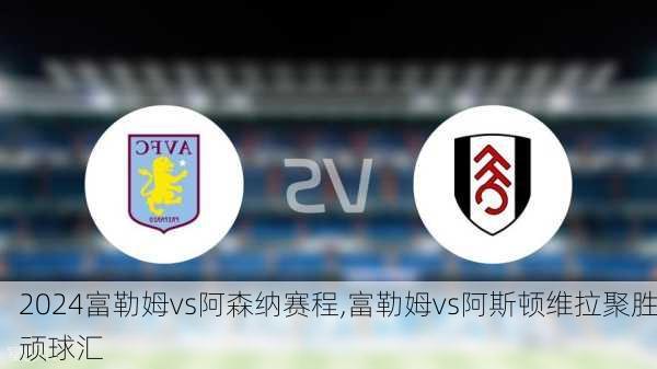 富勒姆vs阿森纳赛程,富勒姆vs阿斯顿维拉聚胜顽球汇
