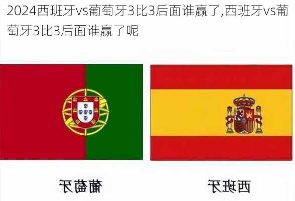 西班牙vs葡萄牙3比3后面谁赢了,西班牙vs葡萄牙3比3后面谁赢了呢