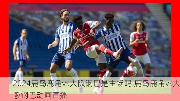 鹿岛鹿角vs大阪钢巴是主场吗,鹿岛鹿角vs大阪钢巴动画直播