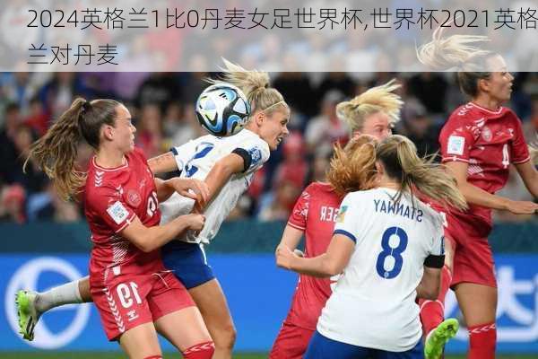 英格兰1比0丹麦女足世界杯,世界杯2021英格兰对丹麦