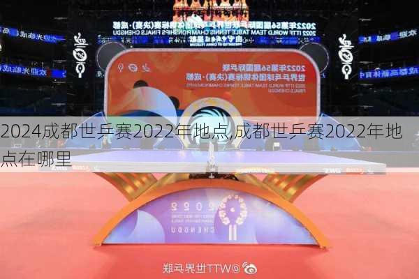 成都世乒赛2022年地点,成都世乒赛2022年地点在哪里