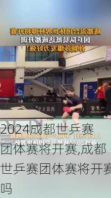 成都世乒赛团体赛将开赛,成都世乒赛团体赛将开赛吗