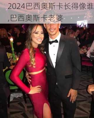 巴西奥斯卡长得像谁,巴西奥斯卡老婆
