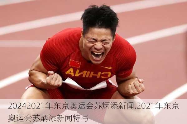 2021年东京奥运会苏炳添新闻,2021年东京奥运会苏炳添新闻特写