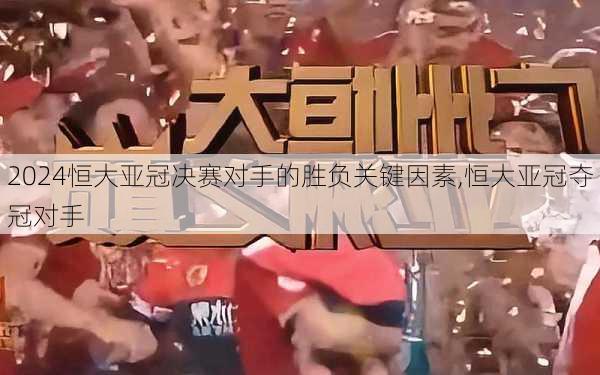 恒大亚冠决赛对手的胜负关键因素,恒大亚冠夺冠对手